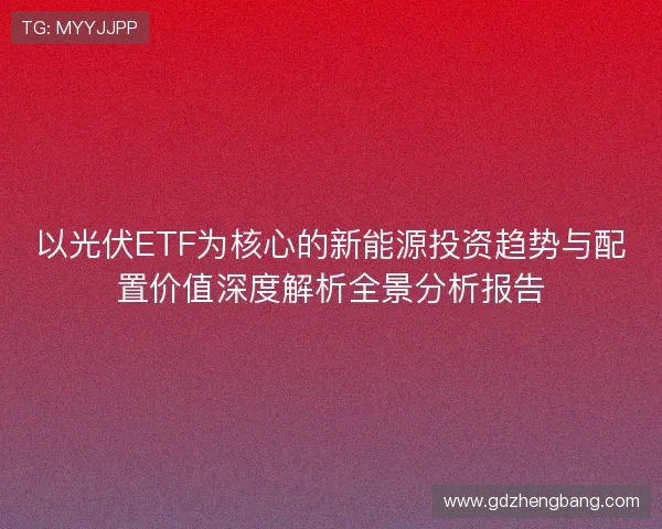 以光伏ETF为核心的新能源投资趋势与配置价值深度解析全景分析报告