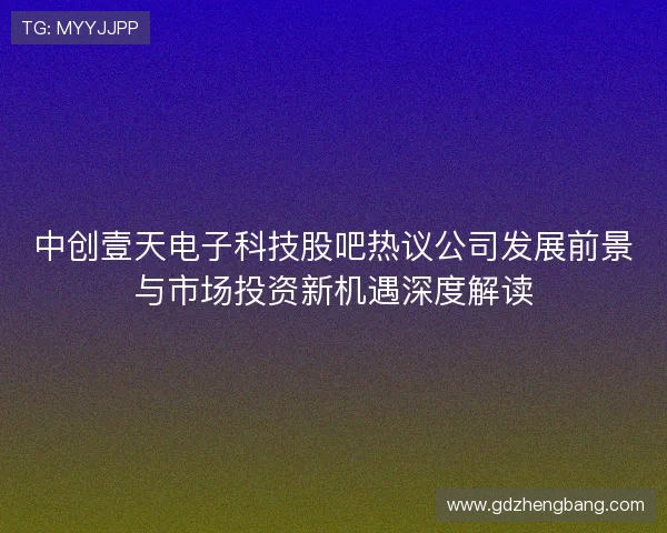 中创壹天电子科技股吧热议公司发展前景与市场投资新机遇深度解读