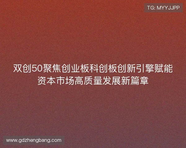 双创50聚焦创业板科创板创新引擎赋能资本市场高质量发展新篇章 双创50聚焦创业板科创板创新引擎赋能资本市场高质量发展新篇章